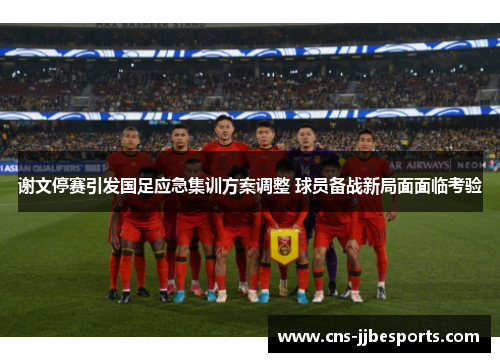 谢文停赛引发国足应急集训方案调整 球员备战新局面面临考验