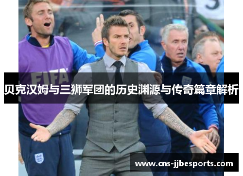 贝克汉姆与三狮军团的历史渊源与传奇篇章解析