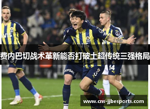 费内巴切战术革新能否打破土超传统三强格局