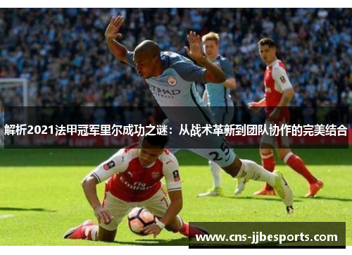 解析2021法甲冠军里尔成功之谜:从战术革新到团队协作的完美结合 解析2021法甲冠军里尔成功之谜:从战术革新到团队协作的完美结合