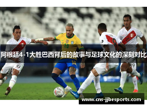 阿根廷4-1大胜巴西背后的故事与足球文化的深刻对比