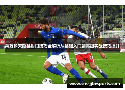 莱万多夫斯基射门技巧全解析从基础入门到高级实战技巧提升 莱万多夫斯基射门技巧全解析从基础入门到高级实战技巧提升