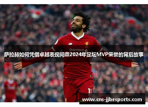 萨拉赫如何凭借卓越表现问鼎2024年足坛MVP荣誉的背后故事 萨拉赫如何凭借卓越表现问鼎2024年足坛MVP荣誉的背后故事