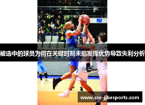 被选中的球员为何在关键时刻未能发挥优势导致失利分析 被选中的球员为何在关键时刻未能发挥优势导致失利分析