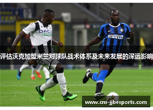 评估沃克加盟米兰对球队战术体系及未来发展的深远影响 评估沃克加盟米兰对球队战术体系及未来发展的深远影响