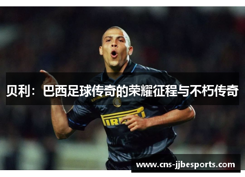 贝利:巴西足球传奇的荣耀征程与不朽传奇 贝利:巴西足球传奇的荣耀征程与不朽传奇