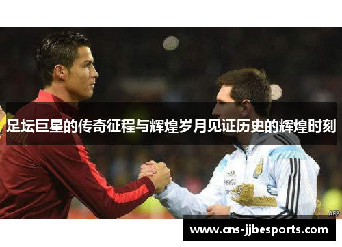 足坛巨星的传奇征程与辉煌岁月见证历史的辉煌时刻 足坛巨星的传奇征程与辉煌岁月见证历史的辉煌时刻