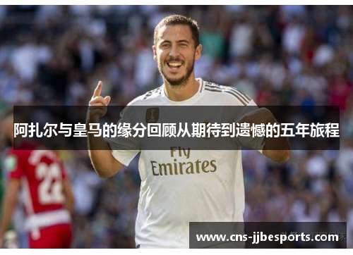 阿扎尔与皇马的缘分回顾从期待到遗憾的五年旅程 阿扎尔与皇马的缘分回顾从期待到遗憾的五年旅程