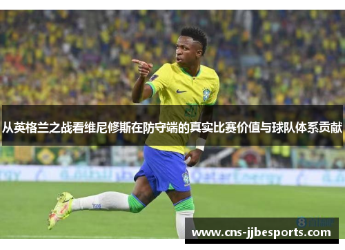 从英格兰之战看维尼修斯在防守端的真实比赛价值与球队体系贡献