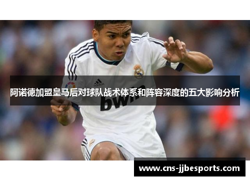 阿诺德加盟皇马后对球队战术体系和阵容深度的五大影响分析 阿诺德加盟皇马后对球队战术体系和阵容深度的五大影响分析