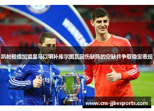 凯帕租借加盟皇马以填补库尔图瓦因伤缺阵的空缺并争取稳定表现 凯帕租借加盟皇马以填补库尔图瓦因伤缺阵的空缺并争取稳定表现