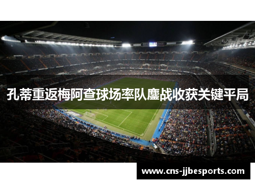 孔蒂重返梅阿查球场率队鏖战收获关键平局 孔蒂重返梅阿查球场率队鏖战收获关键平局