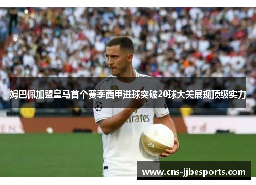 姆巴佩加盟皇马首个赛季西甲进球突破20球大关展现顶级实力