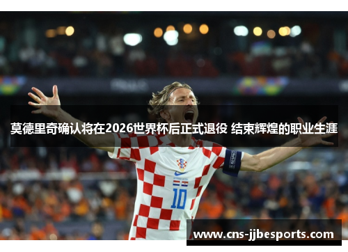 莫德里奇确认将在2026世界杯后正式退役 结束辉煌的职业生涯 莫德里奇确认将在2026世界杯后正式退役 结束辉煌的职业生涯