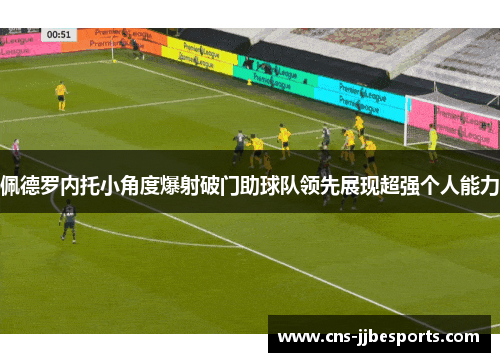 佩德罗内托小角度爆射破门助球队领先展现超强个人能力 佩德罗内托小角度爆射破门助球队领先展现超强个人能力