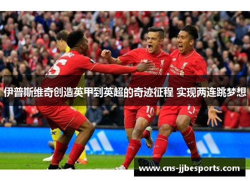 伊普斯维奇创造英甲到英超的奇迹征程 实现两连跳梦想 伊普斯维奇创造英甲到英超的奇迹征程 实现两连跳梦想