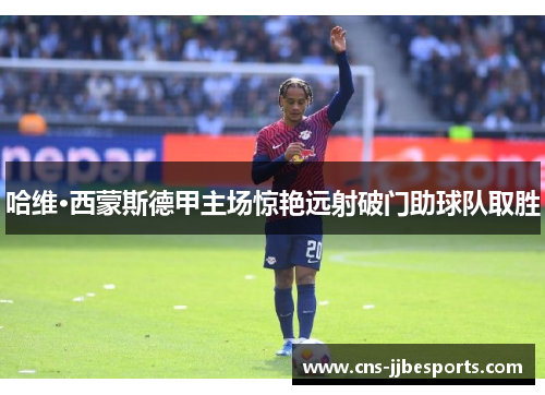 哈维·西蒙斯德甲主场惊艳远射破门助球队取胜 哈维·西蒙斯德甲主场惊艳远射破门助球队取胜