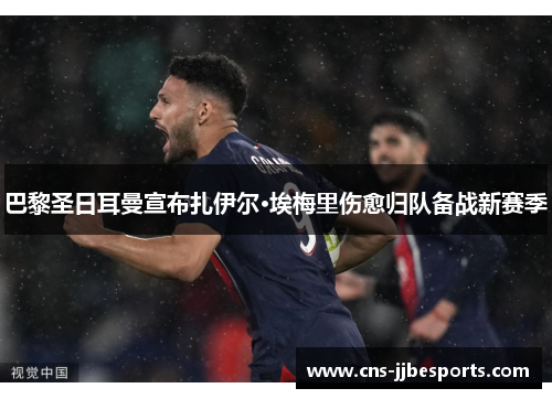 巴黎圣日耳曼宣布扎伊尔·埃梅里伤愈归队备战新赛季 巴黎圣日耳曼宣布扎伊尔·埃梅里伤愈归队备战新赛季